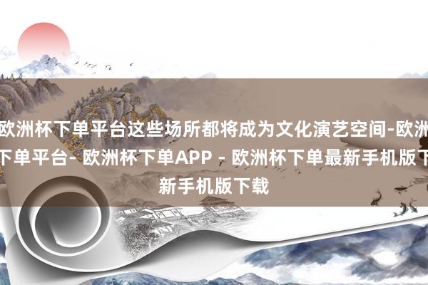 欧洲杯下单平台这些场所都将成为文化演艺空间-欧洲杯下单平台- 欧洲杯下单APP - 欧洲杯下单最新手机版下载