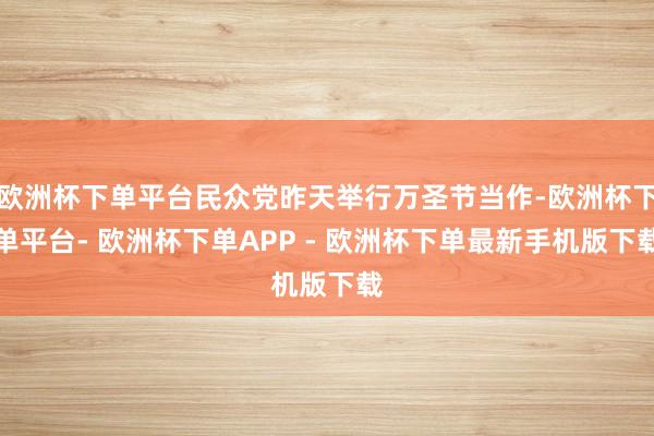 欧洲杯下单平台民众党昨天举行万圣节当作-欧洲杯下单平台- 欧洲杯下单APP - 欧洲杯下单最新手机版下载