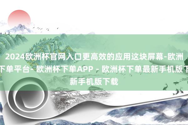 2024欧洲杯官网入口更高效的应用这块屏幕-欧洲杯下单平台- 欧洲杯下单APP - 欧洲杯下单最新手机版下载