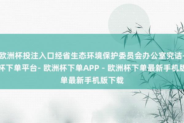 欧洲杯投注入口经省生态环境保护委员会办公室究诘-欧洲杯下单平台- 欧洲杯下单APP - 欧洲杯下单最新手机版下载