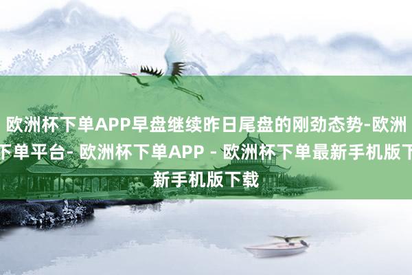 欧洲杯下单APP早盘继续昨日尾盘的刚劲态势-欧洲杯下单平台- 欧洲杯下单APP - 欧洲杯下单最新手机版下载
