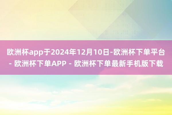 欧洲杯app于2024年12月10日-欧洲杯下单平台- 欧洲杯下单APP - 欧洲杯下单最新手机版下载