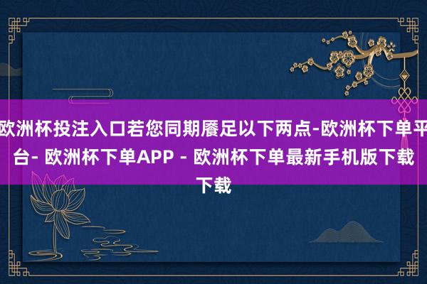 欧洲杯投注入口若您同期餍足以下两点-欧洲杯下单平台- 欧洲杯下单APP - 欧洲杯下单最新手机版下载