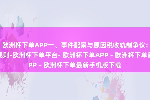 欧洲杯下单APP一、事件配景与原因税收轨制争议：德国税收轨制规则-欧洲杯下单平台- 欧洲杯下单APP - 欧洲杯下单最新手机版下载