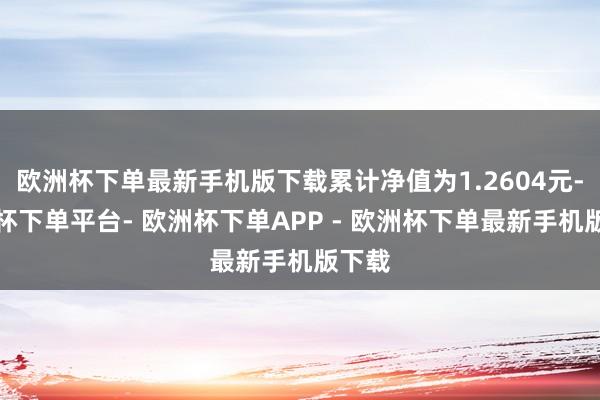 欧洲杯下单最新手机版下载累计净值为1.2604元-欧洲杯下单平台- 欧洲杯下单APP - 欧洲杯下单最新手机版下载