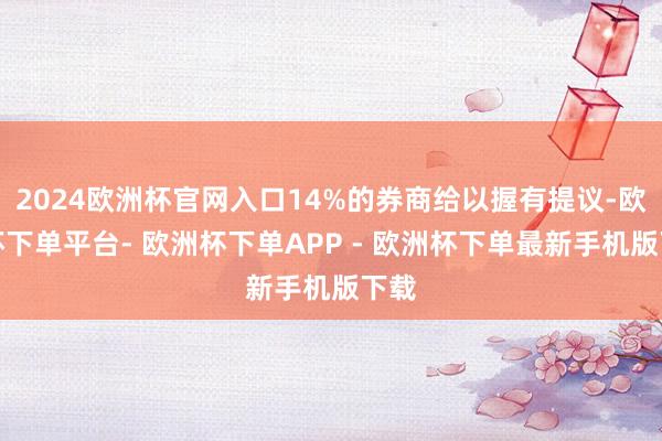 2024欧洲杯官网入口14%的券商给以握有提议-欧洲杯下单平台- 欧洲杯下单APP - 欧洲杯下单最新手机版下载