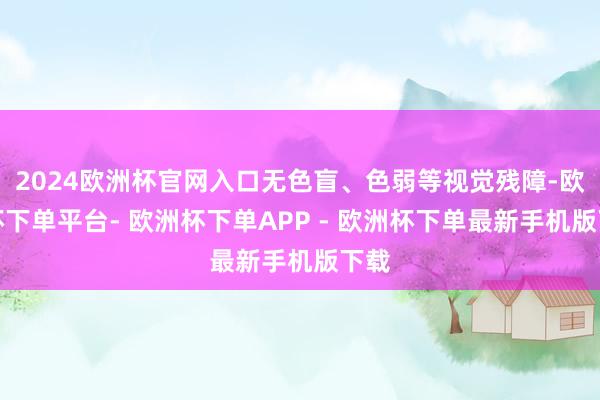 2024欧洲杯官网入口无色盲、色弱等视觉残障-欧洲杯下单平台- 欧洲杯下单APP - 欧洲杯下单最新手机版下载
