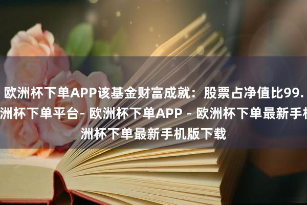 欧洲杯下单APP该基金财富成就：股票占净值比99.95%-欧洲杯下单平台- 欧洲杯下单APP - 欧洲杯下单最新手机版下载