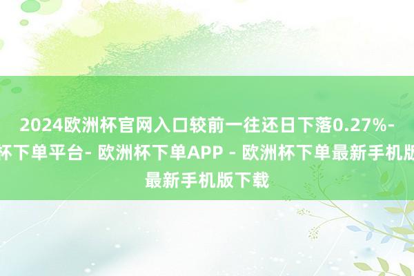 2024欧洲杯官网入口较前一往还日下落0.27%-欧洲杯下单平台- 欧洲杯下单APP - 欧洲杯下单最新手机版下载