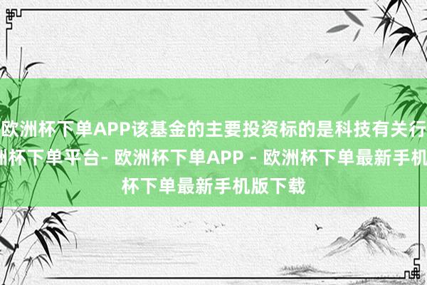 欧洲杯下单APP该基金的主要投资标的是科技有关行业-欧洲杯下单平台- 欧洲杯下单APP - 欧洲杯下单最新手机版下载