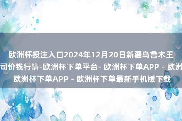 欧洲杯投注入口2024年12月20日新疆乌鲁木王人凌庆蔬菜果品有限公司价钱行情-欧洲杯下单平台- 欧洲杯下单APP - 欧洲杯下单最新手机版下载