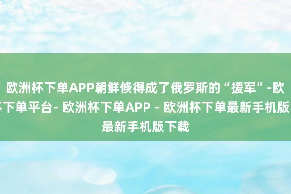欧洲杯下单APP朝鲜倏得成了俄罗斯的“援军”-欧洲杯下单平台- 欧洲杯下单APP - 欧洲杯下单最新手机版下载