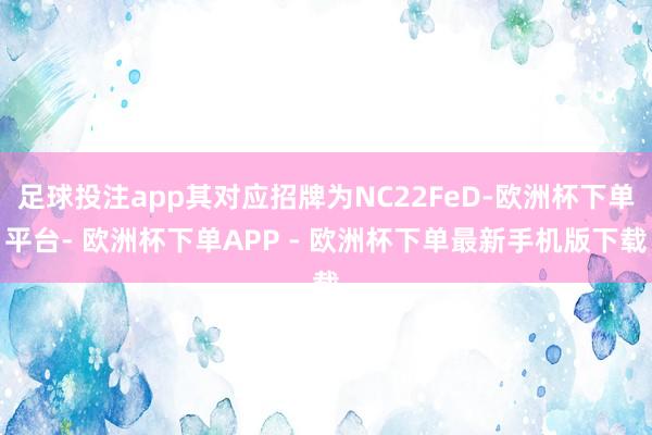 足球投注app其对应招牌为NC22FeD-欧洲杯下单平台- 欧洲杯下单APP - 欧洲杯下单最新手机版下载