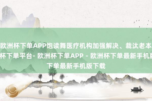 欧洲杯下单APP饱读舞医疗机构加强解决、裁汰老本-欧洲杯下单平台- 欧洲杯下单APP - 欧洲杯下单最新手机版下载