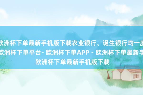 欧洲杯下单最新手机版下载农业银行、诞生银行均一度涨逾2%-欧洲杯下单平台- 欧洲杯下单APP - 欧洲杯下单最新手机版下载