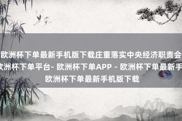 欧洲杯下单最新手机版下载庄重落实中央经济职责会议精神-欧洲杯下单平台- 欧洲杯下单APP - 欧洲杯下单最新手机版下载