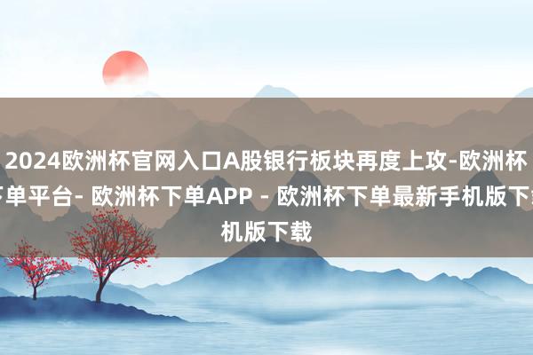 2024欧洲杯官网入口A股银行板块再度上攻-欧洲杯下单平台- 欧洲杯下单APP - 欧洲杯下单最新手机版下载