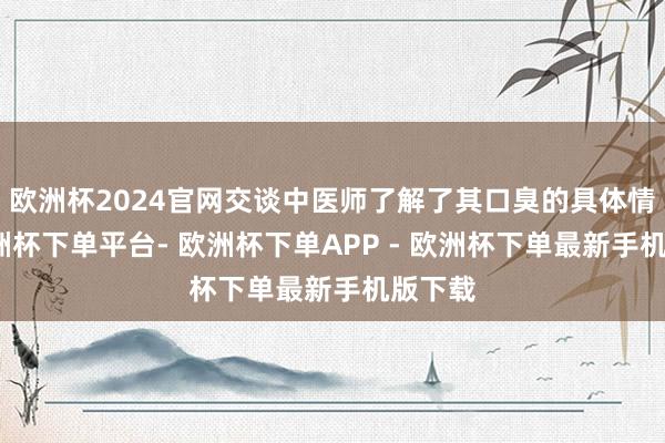 欧洲杯2024官网交谈中医师了解了其口臭的具体情况-欧洲杯下单平台- 欧洲杯下单APP - 欧洲杯下单最新手机版下载