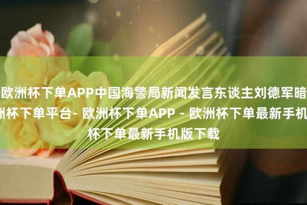 欧洲杯下单APP中国海警局新闻发言东谈主刘德军暗示-欧洲杯下单平台- 欧洲杯下单APP - 欧洲杯下单最新手机版下载