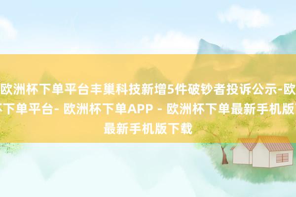 欧洲杯下单平台丰巢科技新增5件破钞者投诉公示-欧洲杯下单平台- 欧洲杯下单APP - 欧洲杯下单最新手机版下载