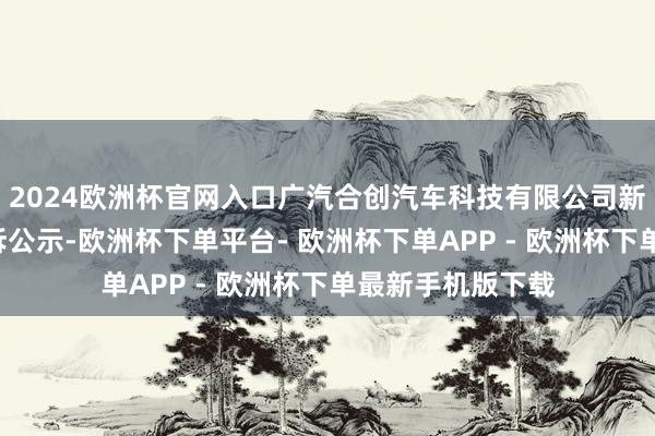 2024欧洲杯官网入口广汽合创汽车科技有限公司新增1件消耗者投诉公示-欧洲杯下单平台- 欧洲杯下单APP - 欧洲杯下单最新手机版下载