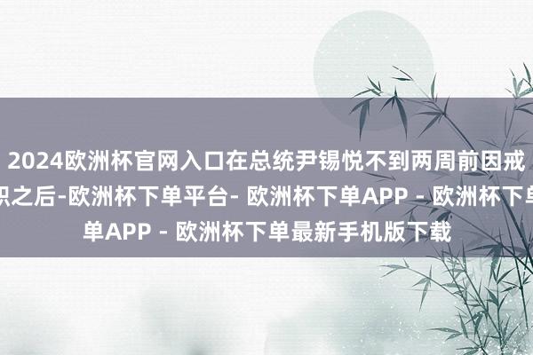 2024欧洲杯官网入口在总统尹锡悦不到两周前因戒严令事件而被停职之后-欧洲杯下单平台- 欧洲杯下单APP - 欧洲杯下单最新手机版下载