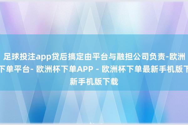 足球投注app贷后搞定由平台与融担公司负责-欧洲杯下单平台- 欧洲杯下单APP - 欧洲杯下单最新手机版下载