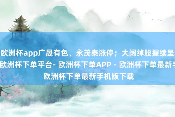欧洲杯app广晟有色、永茂泰涨停；大阔绰股握续呈转移态势-欧洲杯下单平台- 欧洲杯下单APP - 欧洲杯下单最新手机版下载
