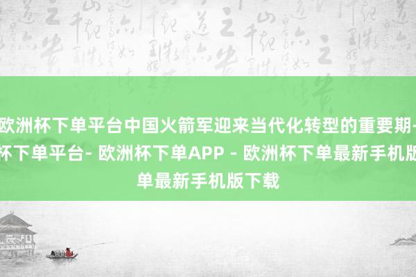 欧洲杯下单平台中国火箭军迎来当代化转型的重要期-欧洲杯下单平台- 欧洲杯下单APP - 欧洲杯下单最新手机版下载