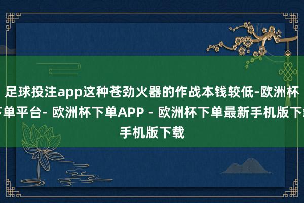 足球投注app这种苍劲火器的作战本钱较低-欧洲杯下单平台- 欧洲杯下单APP - 欧洲杯下单最新手机版下载