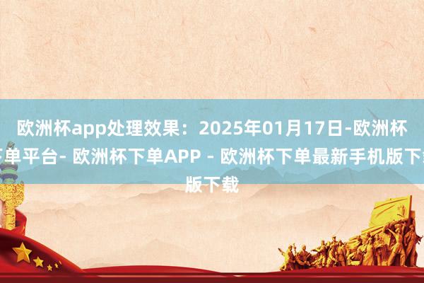 欧洲杯app处理效果：2025年01月17日-欧洲杯下单平台- 欧洲杯下单APP - 欧洲杯下单最新手机版下载