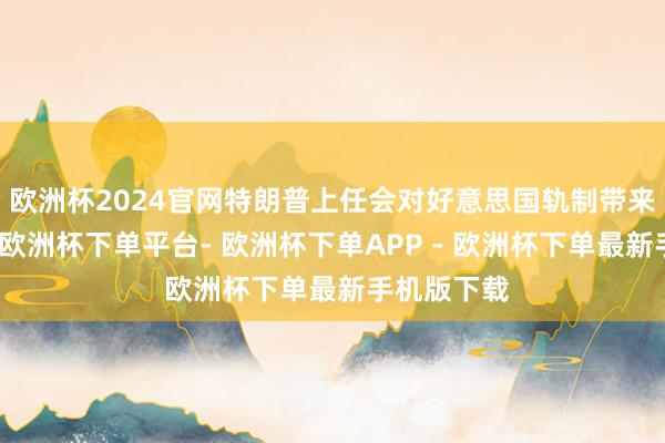 欧洲杯2024官网特朗普上任会对好意思国轨制带来更多遍及-欧洲杯下单平台- 欧洲杯下单APP - 欧洲杯下单最新手机版下载