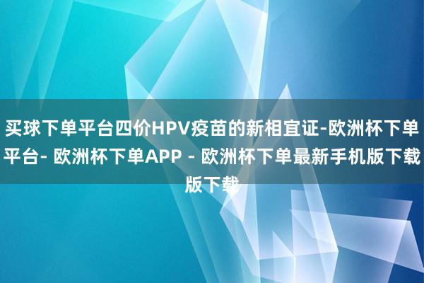 买球下单平台四价HPV疫苗的新相宜证-欧洲杯下单平台- 欧洲杯下单APP - 欧洲杯下单最新手机版下载