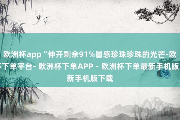 欧洲杯app“伸开剩余91%量感珍珠珍珠的光芒-欧洲杯下单平台- 欧洲杯下单APP - 欧洲杯下单最新手机版下载