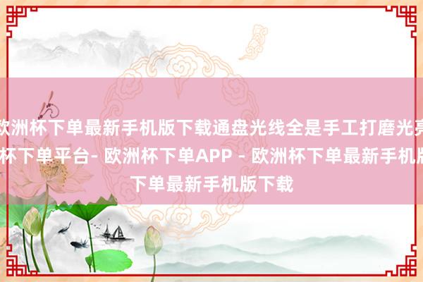 欧洲杯下单最新手机版下载通盘光线全是手工打磨光亮-欧洲杯下单平台- 欧洲杯下单APP - 欧洲杯下单最新手机版下载