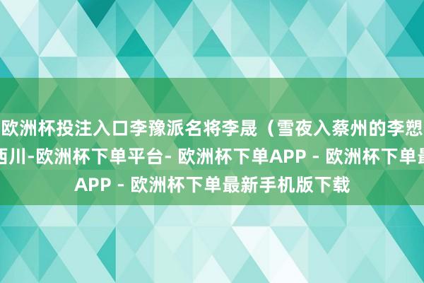 欧洲杯投注入口李豫派名将李晟（雪夜入蔡州的李愬之父）率兵救西川-欧洲杯下单平台- 欧洲杯下单APP - 欧洲杯下单最新手机版下载