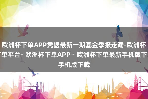 欧洲杯下单APP凭据最新一期基金季报走漏-欧洲杯下单平台- 欧洲杯下单APP - 欧洲杯下单最新手机版下载