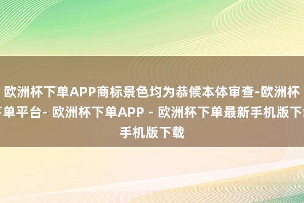 欧洲杯下单APP商标景色均为恭候本体审查-欧洲杯下单平台- 欧洲杯下单APP - 欧洲杯下单最新手机版下载
