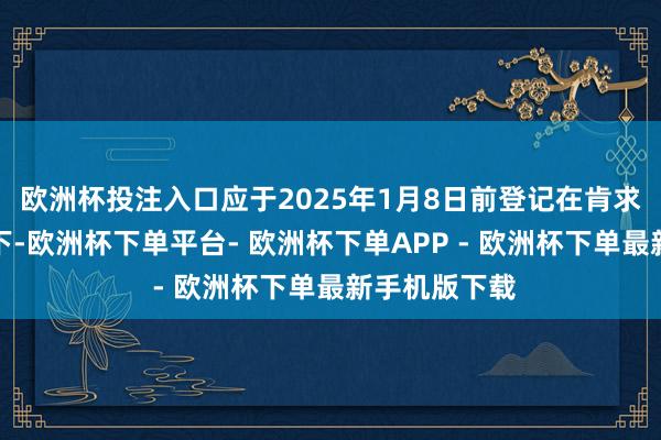 欧洲杯投注入口应于2025年1月8日前登记在肯求东说念主名下-欧洲杯下单平台- 欧洲杯下单APP - 欧洲杯下单最新手机版下载
