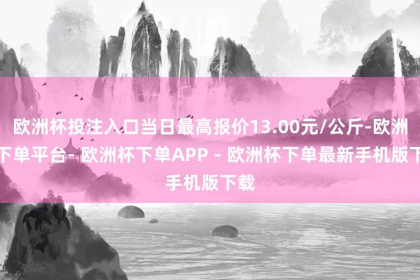 欧洲杯投注入口当日最高报价13.00元/公斤-欧洲杯下单平台- 欧洲杯下单APP - 欧洲杯下单最新手机版下载