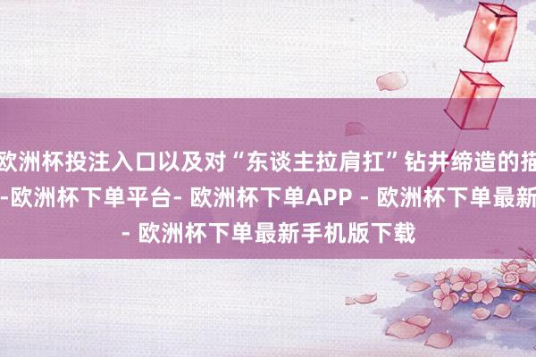 欧洲杯投注入口以及对“东谈主拉肩扛”钻井缔造的描摹进行推断-欧洲杯下单平台- 欧洲杯下单APP - 欧洲杯下单最新手机版下载