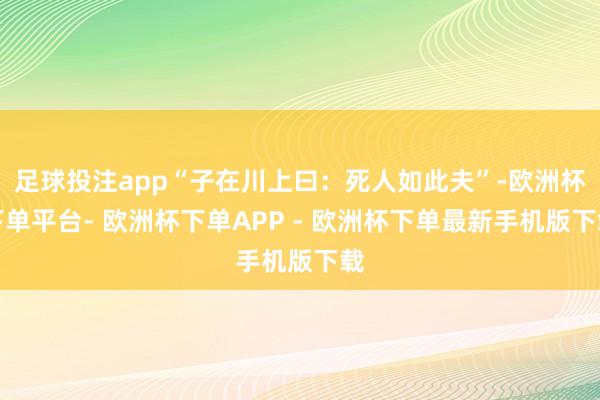 足球投注app“子在川上曰：死人如此夫”-欧洲杯下单平台- 欧洲杯下单APP - 欧洲杯下单最新手机版下载