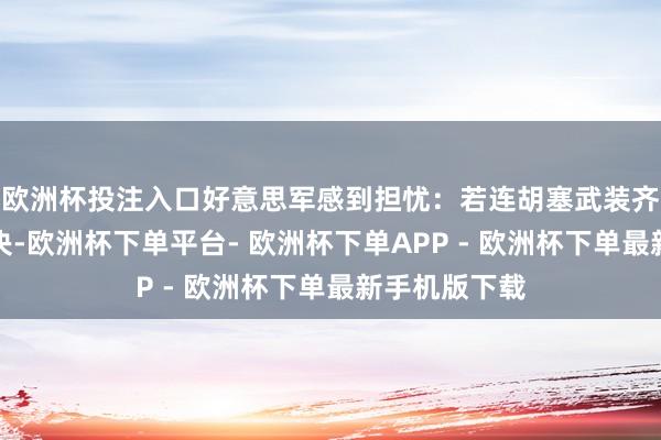 欧洲杯投注入口好意思军感到担忧：若连胡塞武装齐无法妥善解决-欧洲杯下单平台- 欧洲杯下单APP - 欧洲杯下单最新手机版下载