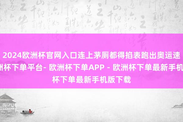 2024欧洲杯官网入口连上茅厕都得掐表跑出奥运速率-欧洲杯下单平台- 欧洲杯下单APP - 欧洲杯下单最新手机版下载