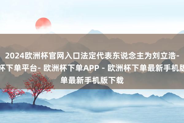 2024欧洲杯官网入口法定代表东说念主为刘立浩-欧洲杯下单平台- 欧洲杯下单APP - 欧洲杯下单最新手机版下载