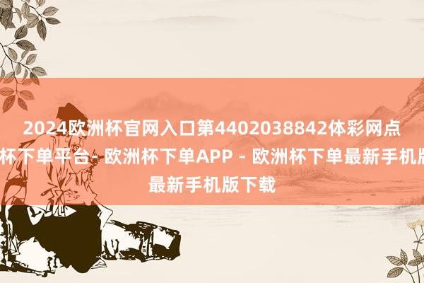 2024欧洲杯官网入口第4402038842体彩网点-欧洲杯下单平台- 欧洲杯下单APP - 欧洲杯下单最新手机版下载