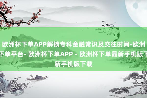 欧洲杯下单APP解锁专科金融常识及交往时间-欧洲杯下单平台- 欧洲杯下单APP - 欧洲杯下单最新手机版下载