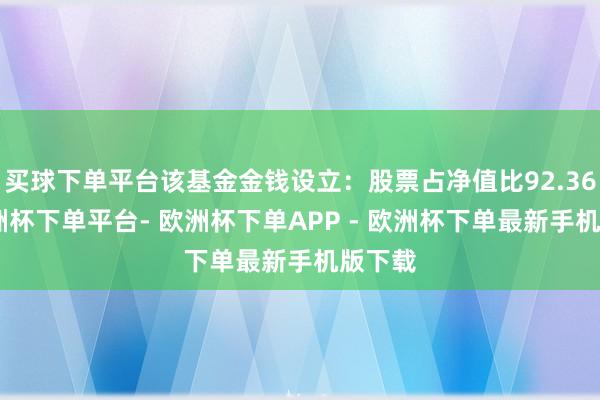 买球下单平台该基金金钱设立：股票占净值比92.36%-欧洲杯下单平台- 欧洲杯下单APP - 欧洲杯下单最新手机版下载