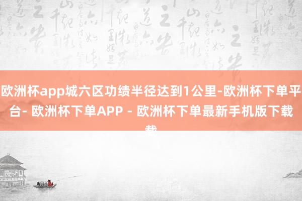 欧洲杯app城六区功绩半径达到1公里-欧洲杯下单平台- 欧洲杯下单APP - 欧洲杯下单最新手机版下载