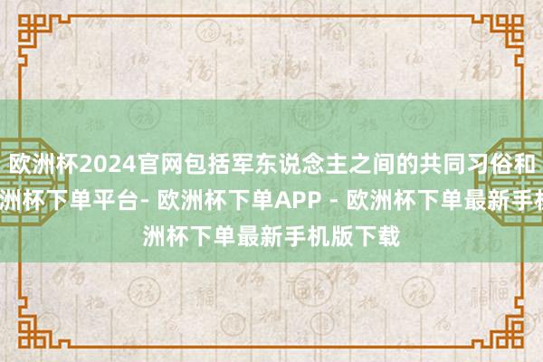 欧洲杯2024官网包括军东说念主之间的共同习俗和法度-欧洲杯下单平台- 欧洲杯下单APP - 欧洲杯下单最新手机版下载